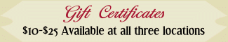 Gift Certificates - $10 - $25 available at all three locations.